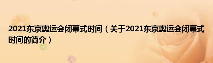 2021東京奧運(yùn)會閉幕式時間（關(guān)于2021東京奧運(yùn)會閉幕式時間的簡介）