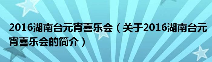 2016湖南臺(tái)元宵喜樂會(huì)（關(guān)于2016湖南臺(tái)元宵喜樂會(huì)的簡(jiǎn)介）