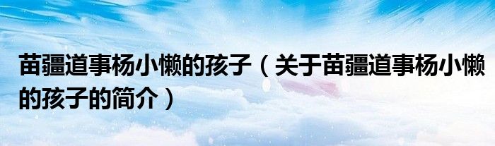 苗疆道事楊小懶的孩子（關(guān)于苗疆道事楊小懶的孩子的簡(jiǎn)介）