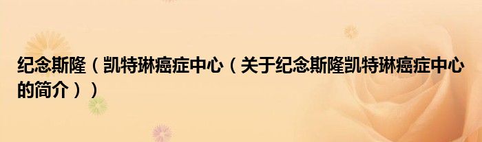 紀(jì)念斯?。▌P特琳癌癥中心（關(guān)于紀(jì)念斯隆凱特琳癌癥中心的簡(jiǎn)介））