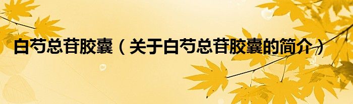 白芍總苷膠囊（關(guān)于白芍總苷膠囊的簡(jiǎn)介）