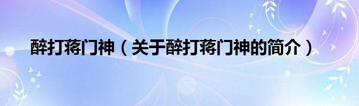 醉打蔣門神（關于醉打蔣門神的簡介）