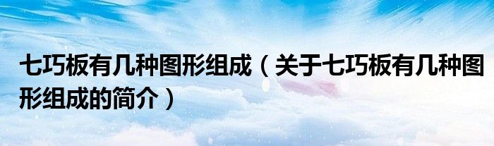 七巧板有幾種圖形組成（關(guān)于七巧板有幾種圖形組成的簡(jiǎn)介）