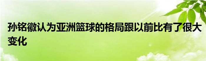 孫銘徽認為亞洲籃球的格局跟以前比有了很大變化