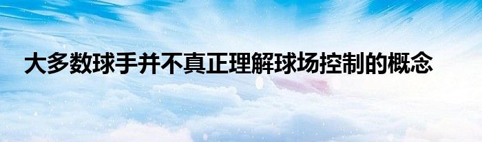 大多數(shù)球手并不真正理解球場控制的概念