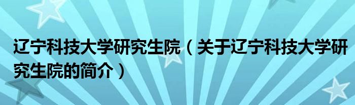 遼寧科技大學研究生院（關(guān)于遼寧科技大學研究生院的簡介）