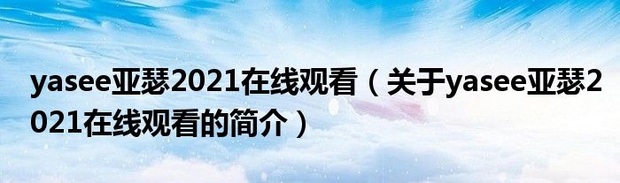 yasee亞瑟2021在線觀看（關(guān)于yasee亞瑟2021在線觀看的簡介）