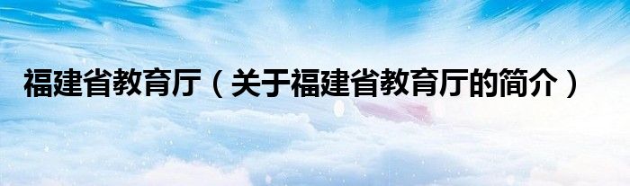 福建省教育廳（關(guān)于福建省教育廳的簡介）