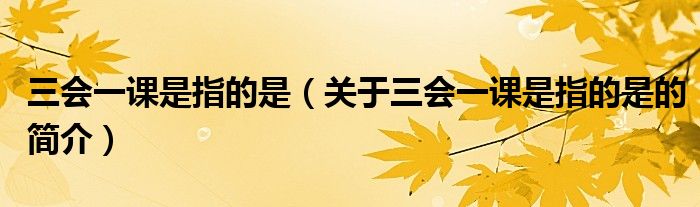 三會(huì)一課是指的是（關(guān)于三會(huì)一課是指的是的簡(jiǎn)介）