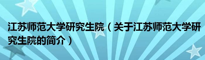 江蘇師范大學研究生院（關(guān)于江蘇師范大學研究生院的簡介）