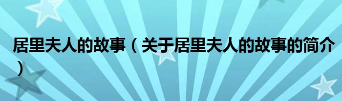 居里夫人的故事（關于居里夫人的故事的簡介）