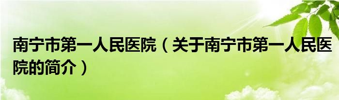 南寧市第一人民醫(yī)院（關(guān)于南寧市第一人民醫(yī)院的簡(jiǎn)介）