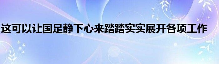 這可以讓國足靜下心來踏踏實(shí)實(shí)展開各項(xiàng)工作