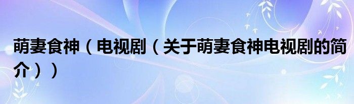 萌妻食神（電視劇（關(guān)于萌妻食神電視劇的簡(jiǎn)介））