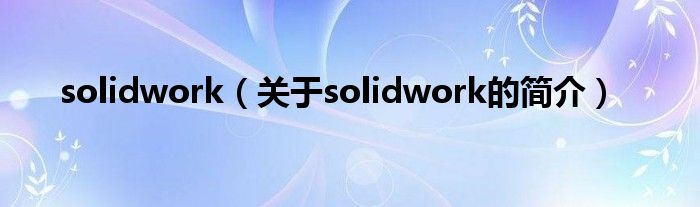 solidwork（關(guān)于solidwork的簡(jiǎn)介）