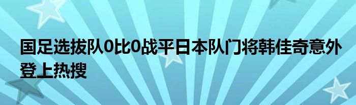 國足選拔隊0比0戰(zhàn)平日本隊門將韓佳奇意外登上熱搜