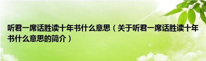 聽(tīng)君一席話勝讀十年書什么意思（關(guān)于聽(tīng)君一席話勝讀十年書什么意思的簡(jiǎn)介）