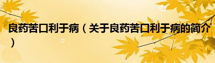 良藥苦口利于?。P(guān)于良藥苦口利于病的簡(jiǎn)介）