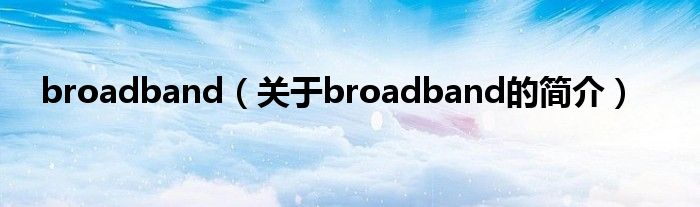 broadband（關(guān)于broadband的簡(jiǎn)介）