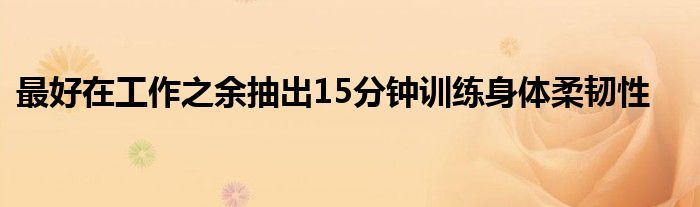 最好在工作之余抽出15分鐘訓(xùn)練身體柔韌性