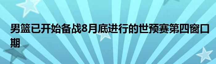 男籃已開始備戰(zhàn)8月底進行的世預賽第四窗口期