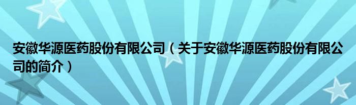 安徽華源醫(yī)藥股份有限公司（關(guān)于安徽華源醫(yī)藥股份有限公司的簡(jiǎn)介）