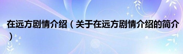 在遠方劇情介紹（關(guān)于在遠方劇情介紹的簡介）