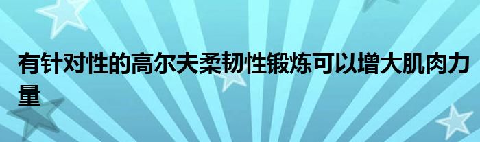 有針對性的高爾夫柔韌性鍛煉可以增大肌肉力量