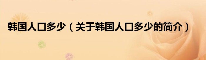 韓國(guó)人口多少（關(guān)于韓國(guó)人口多少的簡(jiǎn)介）