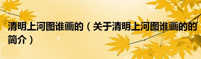 清明上河圖誰(shuí)畫的（關(guān)于清明上河圖誰(shuí)畫的的簡(jiǎn)介）