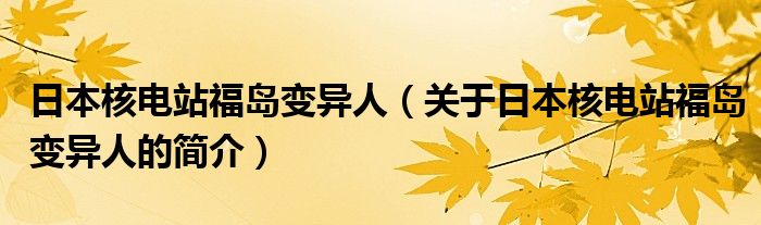 日本核電站福島變異人（關(guān)于日本核電站福島變異人的簡(jiǎn)介）