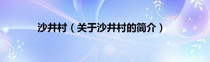 沙井村（關(guān)于沙井村的簡(jiǎn)介）