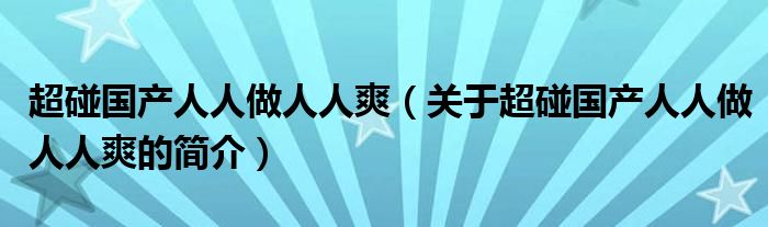 超碰國(guó)產(chǎn)人人做人人爽（關(guān)于超碰國(guó)產(chǎn)人人做人人爽的簡(jiǎn)介）