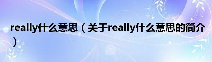 really什么意思（關(guān)于really什么意思的簡(jiǎn)介）