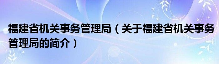 福建省機(jī)關(guān)事務(wù)管理局（關(guān)于福建省機(jī)關(guān)事務(wù)管理局的簡(jiǎn)介）