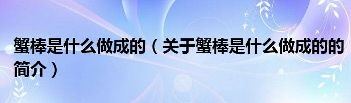 蟹棒是什么做成的（關(guān)于蟹棒是什么做成的的簡(jiǎn)介）