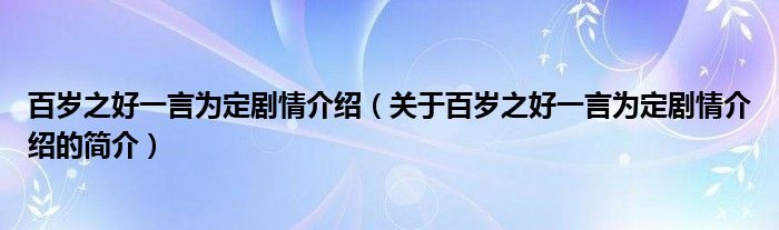 百歲之好一言為定劇情介紹（關(guān)于百歲之好一言為定劇情介紹的簡(jiǎn)介）