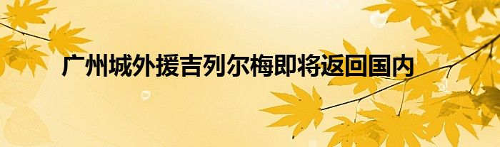 廣州城外援吉列爾梅即將返回國(guó)內(nèi)