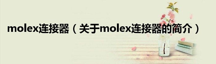 molex連接器（關(guān)于molex連接器的簡介）