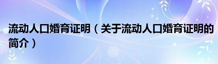 流動(dòng)人口婚育證明（關(guān)于流動(dòng)人口婚育證明的簡介）