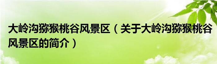 大嶺溝獼猴桃谷風(fēng)景區(qū)（關(guān)于大嶺溝獼猴桃谷風(fēng)景區(qū)的簡介）