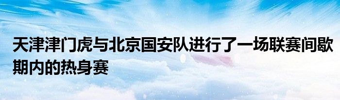 天津津門虎與北京國安隊進行了一場聯(lián)賽間歇期內的熱身賽