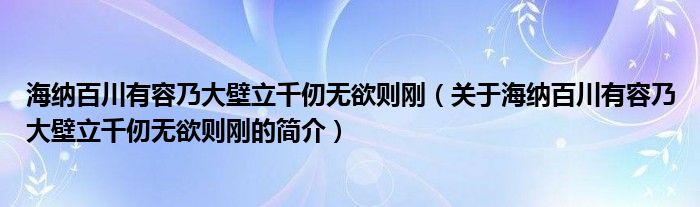 海納百川有容乃大壁立千仞無欲則剛（關于海納百川有容乃大壁立千仞無欲則剛的簡介）