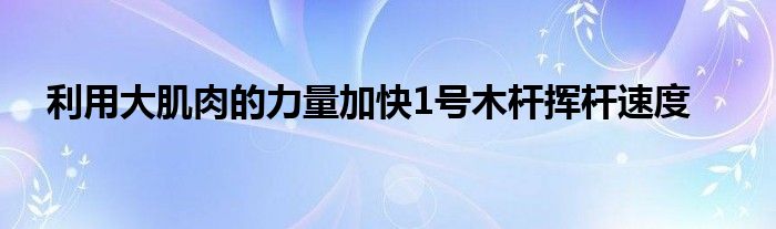 利用大肌肉的力量加快1號木桿揮桿速度