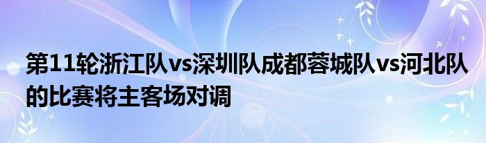 第11輪浙江隊vs深圳隊成都蓉城隊vs河北隊的比賽將主客場對調(diào)