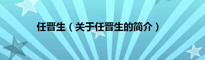 任晉生（關(guān)于任晉生的簡(jiǎn)介）