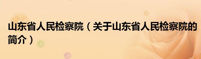 山東省人民檢察院（關(guān)于山東省人民檢察院的簡(jiǎn)介）