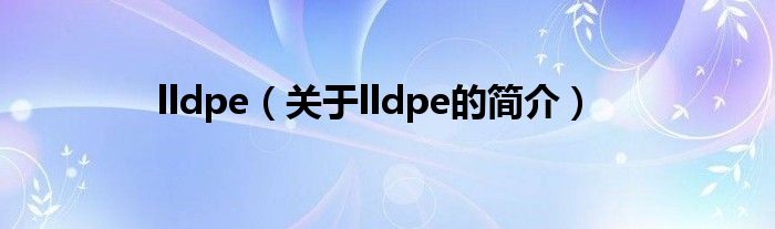 lldpe（關(guān)于lldpe的簡介）