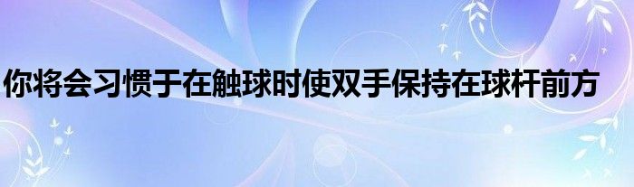 你將會習(xí)慣于在觸球時使雙手保持在球桿前方