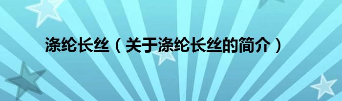 滌綸長(zhǎng)絲（關(guān)于滌綸長(zhǎng)絲的簡(jiǎn)介）